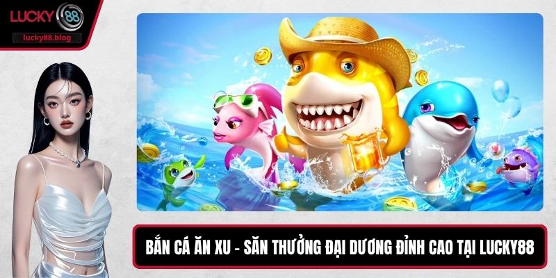 Bắn Cá Ăn Xu – Săn Thưởng Đại Dương Đỉnh Cao Tại LUCKY88