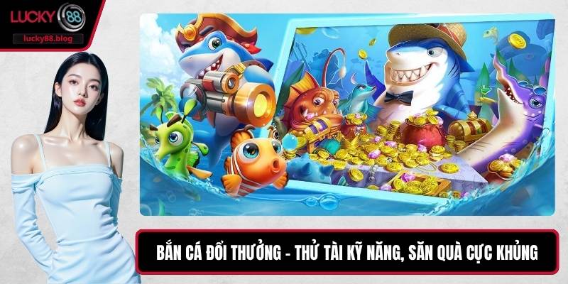 Bắn Cá Đổi Thưởng – Thử Tài Kỹ Năng, Săn Quà Cực Khủng