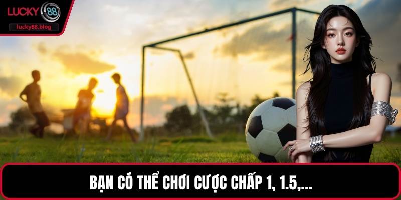 Bạn có thể chơi cược chấp 1, 1.5,...