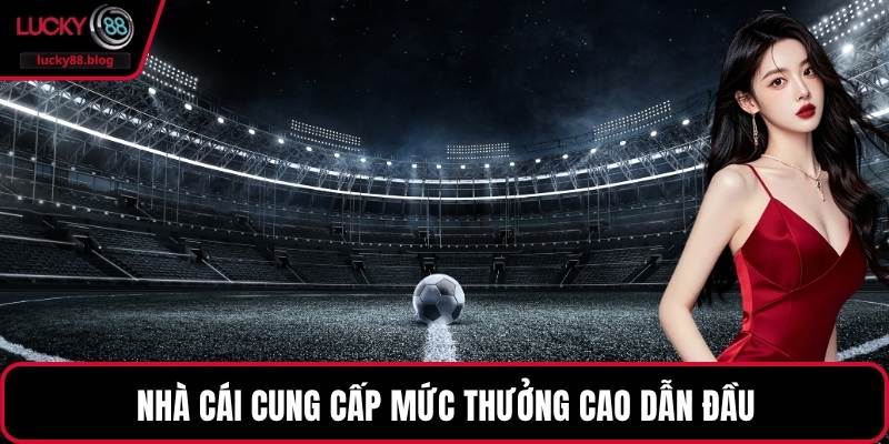 Nhà cái cung cấp mức thưởng cao dẫn đầu